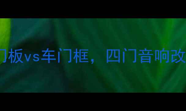 图片 ✨最新指南：车门板vs车门框，四门音响改装怎么装才对？1