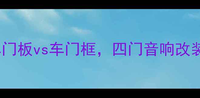 图片 ✨最新指南：车门板vs车门框，四门音响改装怎么装才对？2