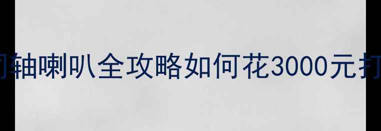 图片 ✨汽车前声场改装同轴喇叭全攻略如何花3000元打造HiFi级听感？🔧1