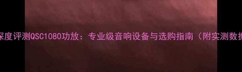 图片 ✨深度评测QSC1080功放：专业级音响设备与选购指南（附实测数据）