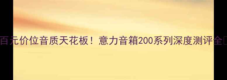 图片 ✨百元价位音质天花板！意力音箱200系列深度测评全🎧1