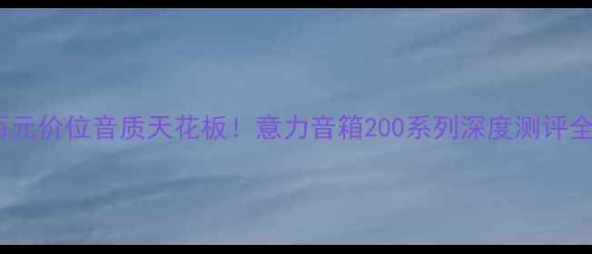 图片 ✨百元价位音质天花板！意力音箱200系列深度测评全🎧2