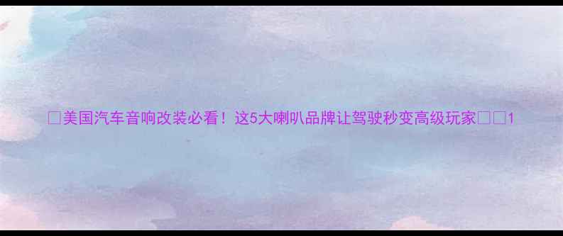 图片 ✨美国汽车音响改装必看！这5大喇叭品牌让驾驶秒变高级玩家🔥✨1