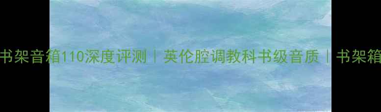 图片 ✨英国贵族书架音箱110深度评测｜英伦腔调教科书级音质｜书架箱皇者归来🎵