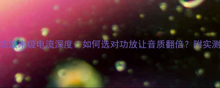 图片 ✨达萧功放末级电流深度：如何选对功放让音质翻倍？附实测对比✨