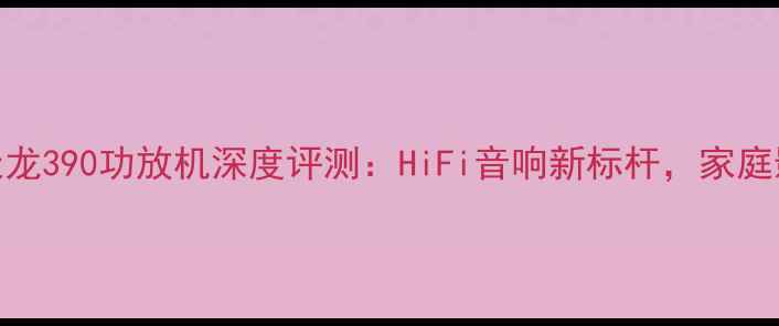 图片 ✨闭眼入的天花板天龙390功放机深度评测：HiFi音响新标杆，家庭影院终极解决方案💎