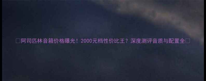 图片 ✨阿司匹林音箱价格曝光！2000元档性价比王？深度测评音质与配置全✨