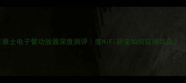 图片 ✨雅士电子管功放器深度测评｜度HiFi新宠如何征服耳朵？🔥2