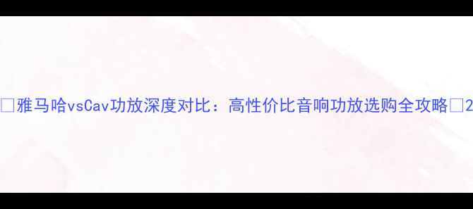 图片 ✨雅马哈vsCav功放深度对比：高性价比音响功放选购全攻略💡2