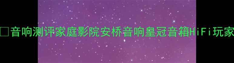 图片 ✨音响测评家庭影院安桥音响皇冠音箱HiFi玩家