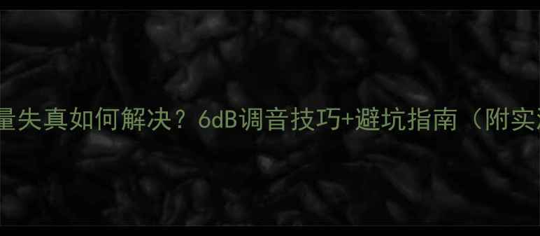 图片 ✨音箱音量失真如何解决？6dB调音技巧+避坑指南（附实测数据）1