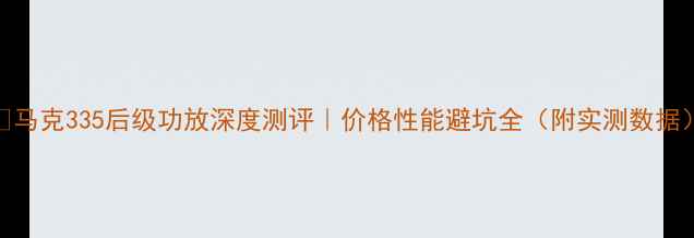 图片 ✨马克335后级功放深度测评｜价格性能避坑全（附实测数据）