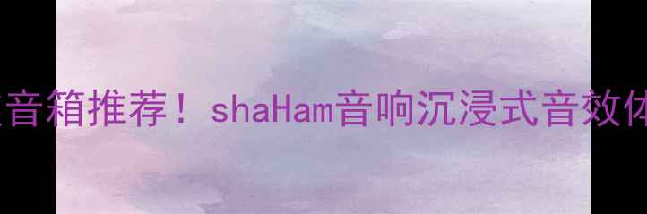 图片 ✨黑科技音箱推荐！shaHam音响沉浸式音效体验全✨2