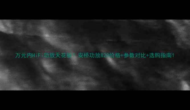 图片 万元内HiFi功放天花板！安桥功放820价格+参数对比+选购指南1