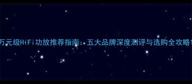 图片 万元级HiFi功放推荐指南：五大品牌深度测评与选购全攻略1
