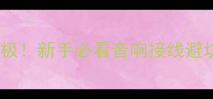 图片 万用表秒判喇叭线正负极！新手必看音响接线避坑指南（附实测视频）1