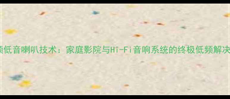 图片 三分频低音喇叭技术：家庭影院与Hi-Fi音响系统的终极低频解决方案1