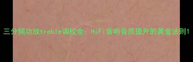 图片 三分频功放treble调校全：HiFi音响音质提升的黄金法则1