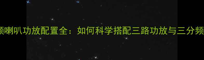 图片 三分频喇叭功放配置全：如何科学搭配三路功放与三分频系统1