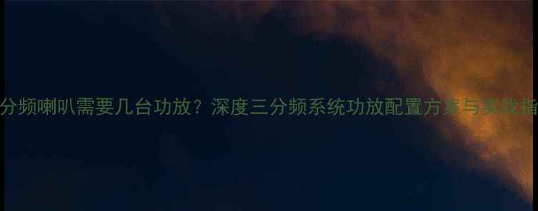 图片 三分频喇叭需要几台功放？深度三分频系统功放配置方案与实战指南
