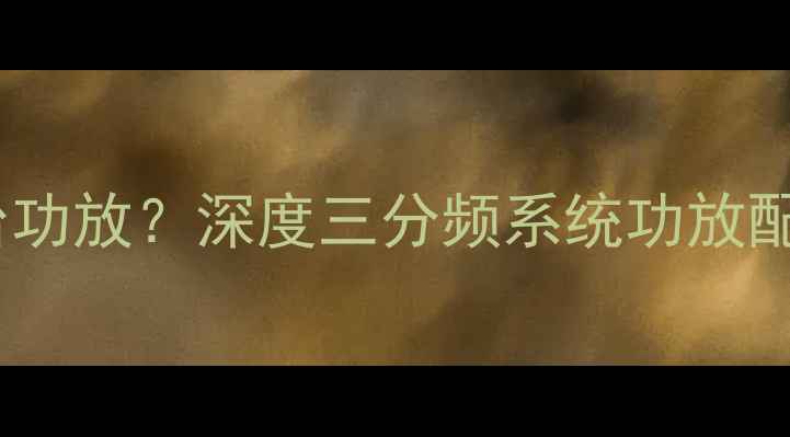 图片 三分频喇叭需要几台功放？深度三分频系统功放配置方案与实战指南1