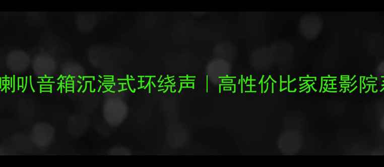 图片 三分频四喇叭音箱沉浸式环绕声｜高性价比家庭影院系统测评1