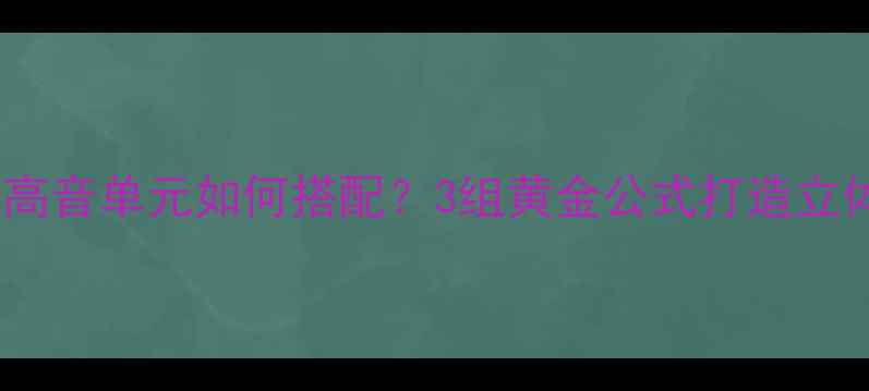 图片 三分频高音单元如何搭配？3组黄金公式打造立体声场1