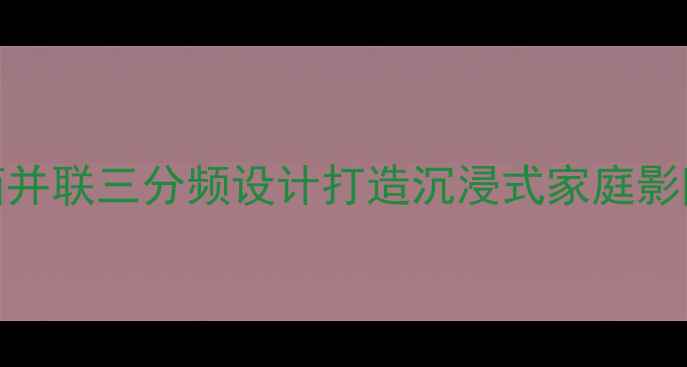 图片 三只8欧音箱并联三分频设计打造沉浸式家庭影院系统指南2