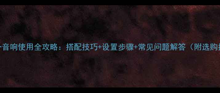 图片 三合一音响使用全攻略：搭配技巧+设置步骤+常见问题解答（附选购指南）