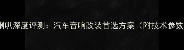 图片 三菱大通全频喇叭深度评测：汽车音响改装首选方案（附技术参数与选购指南）1