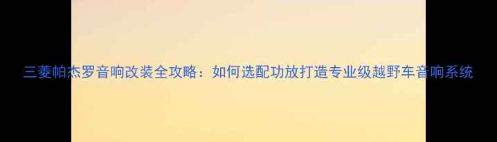 图片 三菱帕杰罗音响改装全攻略：如何选配功放打造专业级越野车音响系统