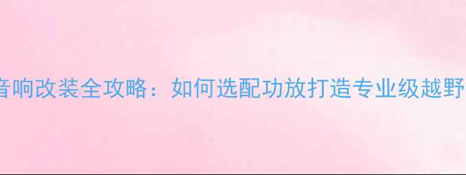图片 三菱帕杰罗音响改装全攻略：如何选配功放打造专业级越野车音响系统1