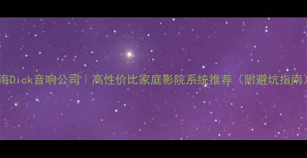 图片 上海Dick音响公司｜高性价比家庭影院系统推荐（附避坑指南）1