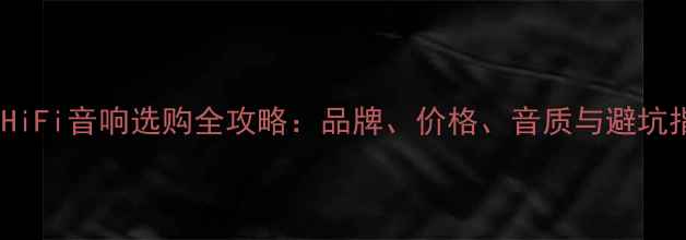图片 上海HiFi音响选购全攻略：品牌、价格、音质与避坑指南2