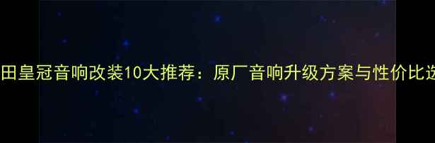 图片 上海丰田皇冠音响改装10大推荐：原厂音响升级方案与性价比选择全2