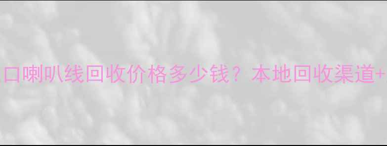 图片 上海二手进口喇叭线回收价格多少钱？本地回收渠道+购买指南全