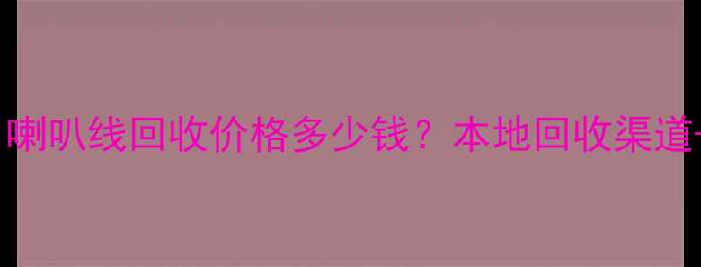 图片 上海二手进口喇叭线回收价格多少钱？本地回收渠道+购买指南全1
