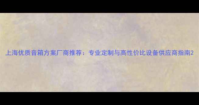 图片 上海优质音箱方案厂商推荐：专业定制与高性价比设备供应商指南2