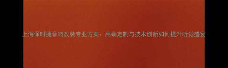 图片 上海保时捷音响改装专业方案：高端定制与技术创新如何提升听觉盛宴