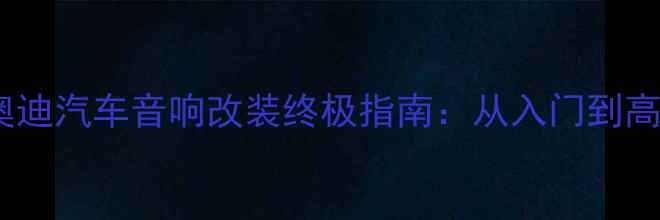 图片 上海奥迪汽车音响改装终极指南：从入门到高端全1