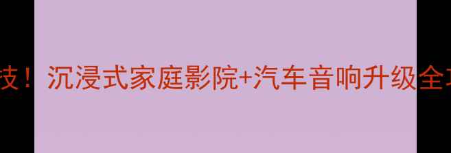 图片 上海阿尔派音响改装黑科技！沉浸式家庭影院+汽车音响升级全攻略（附权威榜单门店）2