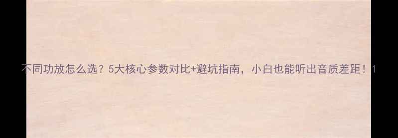 图片 不同功放怎么选？5大核心参数对比+避坑指南，小白也能听出音质差距！1