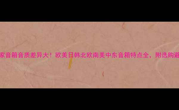 图片 不同国家音箱音质差异大！欧美日韩北欧南美中东音箱特点全，附选购避坑指南