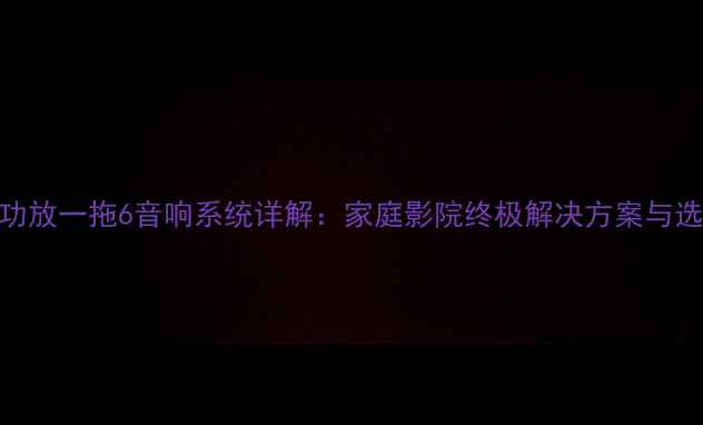 图片 专业6路功放一拖6音响系统详解：家庭影院终极解决方案与选购指南1