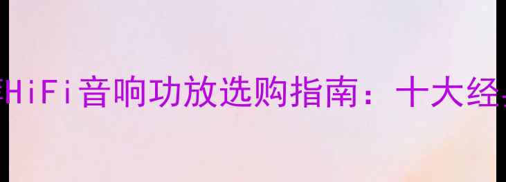 图片 专业功放品牌推荐HiFi音响功放选购指南：十大经典型号与避坑技巧
