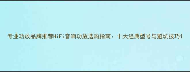 图片 专业功放品牌推荐HiFi音响功放选购指南：十大经典型号与避坑技巧1