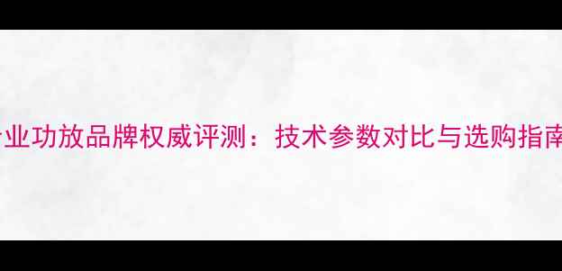 图片 专业功放品牌权威评测：技术参数对比与选购指南1
