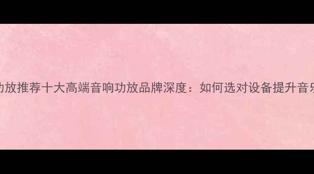 图片 专业功放推荐十大高端音响功放品牌深度：如何选对设备提升音乐体验