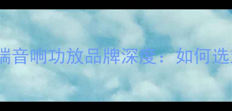 图片 专业功放推荐十大高端音响功放品牌深度：如何选对设备提升音乐体验1