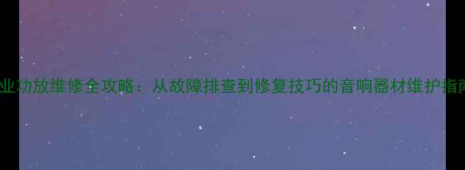 图片 专业功放维修全攻略：从故障排查到修复技巧的音响器材维护指南1